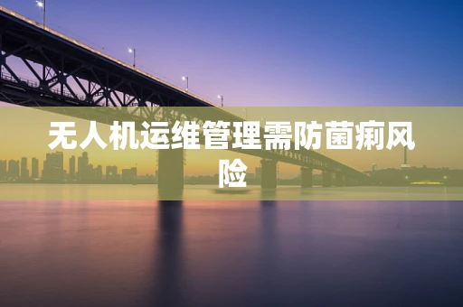 无人机运维管理需防菌痢风险