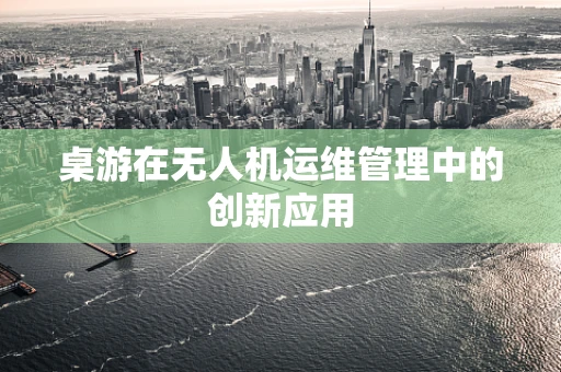 桌游在无人机运维管理中的创新应用