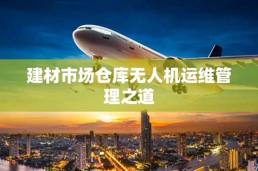 建材市场仓库无人机运维管理之道