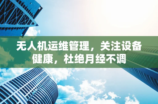 无人机运维管理，关注设备健康，杜绝月经不调