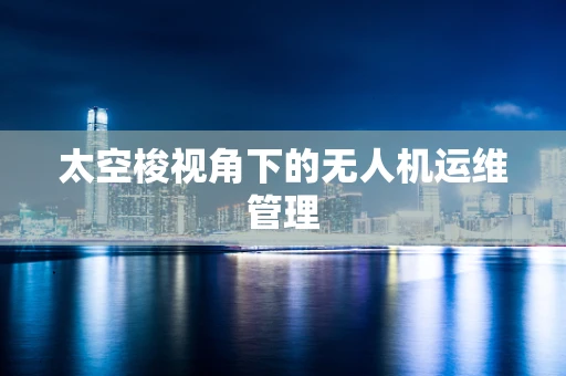 太空梭视角下的无人机运维管理