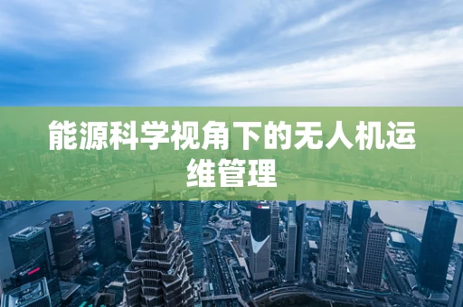 能源科学视角下的无人机运维管理