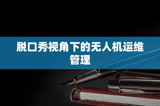 脱口秀视角下的无人机运维管理