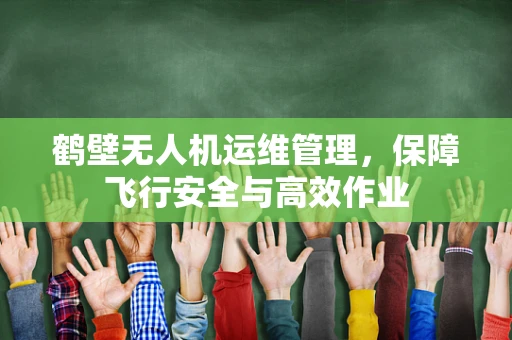 鹤壁无人机运维管理，保障飞行安全与高效作业