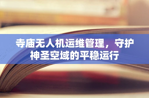 寺庙无人机运维管理，守护神圣空域的平稳运行