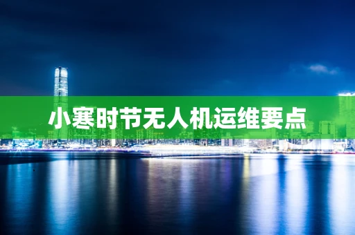 小寒时节无人机运维要点