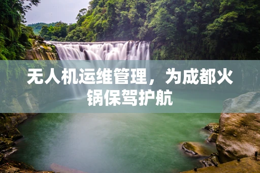 无人机运维管理，为成都火锅保驾护航