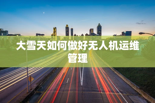 大雪天如何做好无人机运维管理