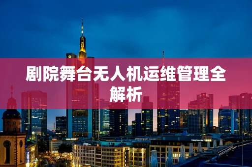 剧院舞台无人机运维管理全解析