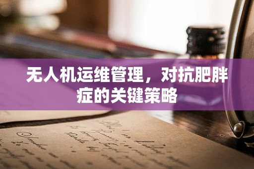无人机运维管理，对抗肥胖症的关键策略