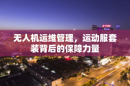 无人机运维管理，运动服套装背后的保障力量