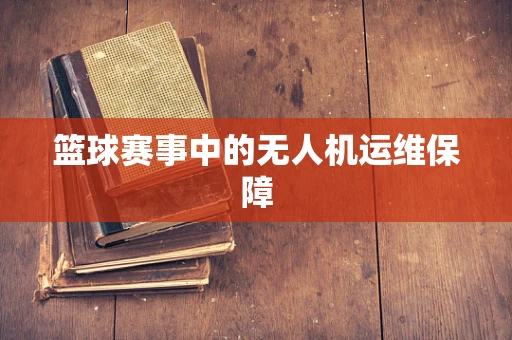 篮球赛事中的无人机运维保障