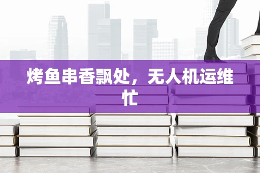 烤鱼串香飘处，无人机运维忙