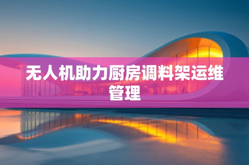 无人机助力厨房调料架运维管理