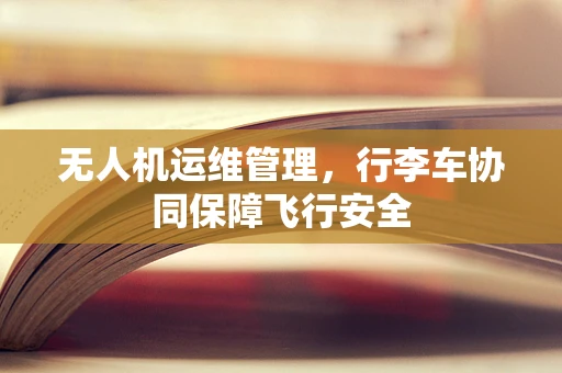 无人机运维管理，行李车协同保障飞行安全