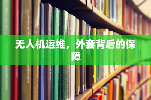 无人机运维，外套背后的保障