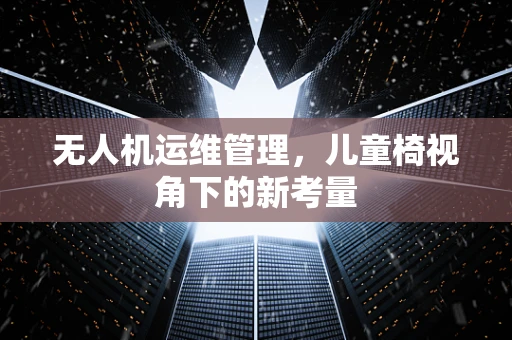 无人机运维管理，儿童椅视角下的新考量