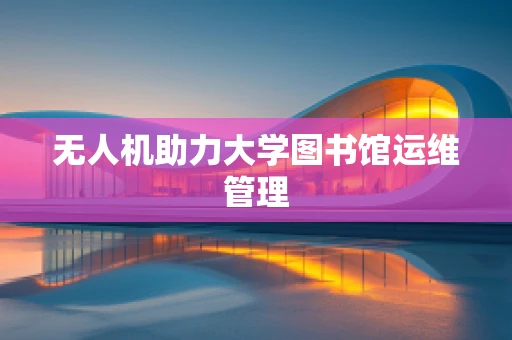无人机助力大学图书馆运维管理