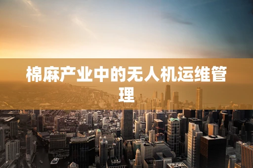 棉麻产业中的无人机运维管理