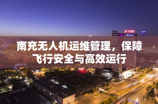 南充无人机运维管理，保障飞行安全与高效运行