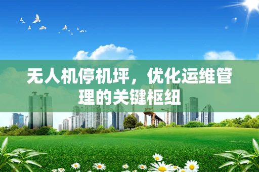 无人机停机坪，优化运维管理的关键枢纽