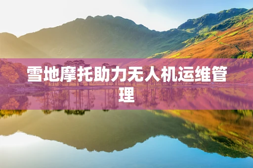 雪地摩托助力无人机运维管理