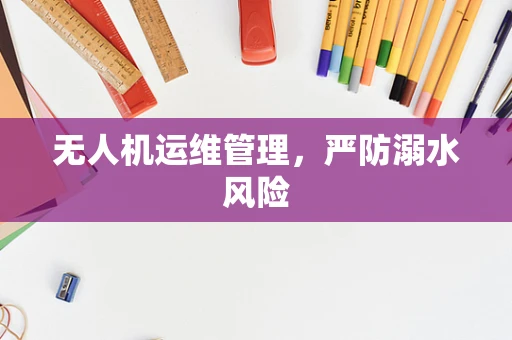 无人机运维管理，严防溺水风险