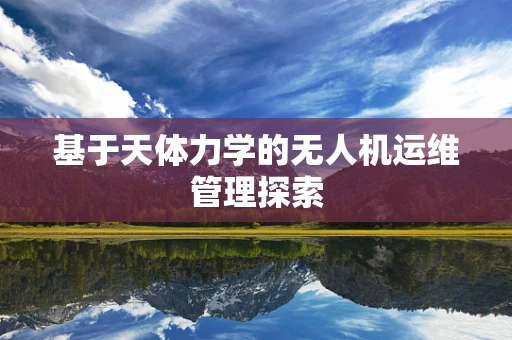 基于天体力学的无人机运维管理探索