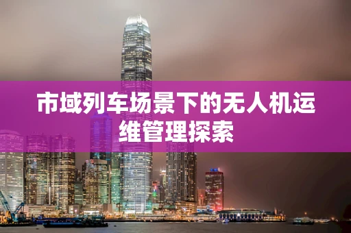 市域列车场景下的无人机运维管理探索