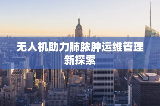无人机助力肺脓肿运维管理新探索