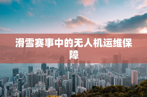 滑雪赛事中的无人机运维保障