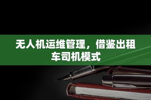无人机运维管理，借鉴出租车司机模式
