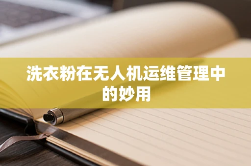 洗衣粉在无人机运维管理中的妙用