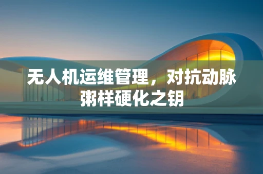 无人机运维管理，对抗动脉粥样硬化之钥