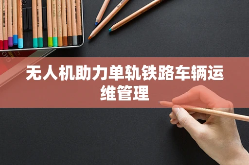 无人机助力单轨铁路车辆运维管理