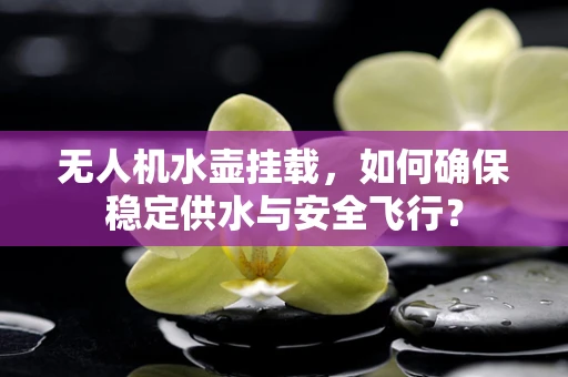 无人机水壶挂载，如何确保稳定供水与安全飞行？