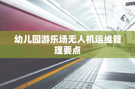 幼儿园游乐场无人机运维管理要点