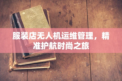 服装店无人机运维管理，精准护航时尚之旅