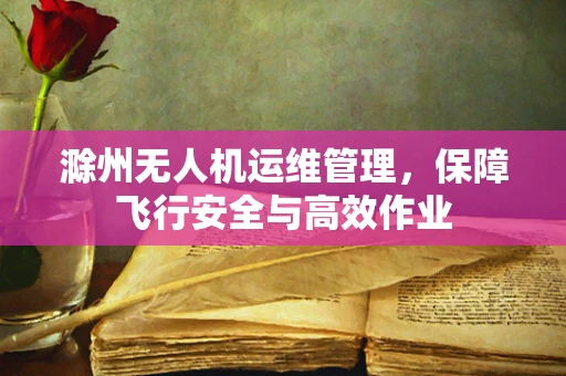 滁州无人机运维管理，保障飞行安全与高效作业