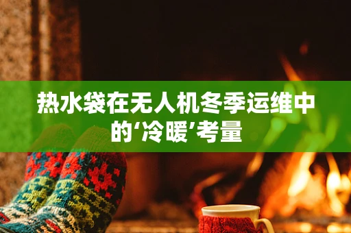 热水袋在无人机冬季运维中的‘冷暖’考量