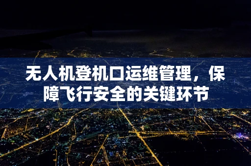 无人机登机口运维管理，保障飞行安全的关键环节