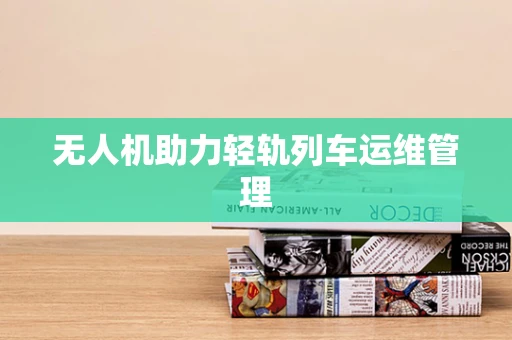 无人机助力轻轨列车运维管理