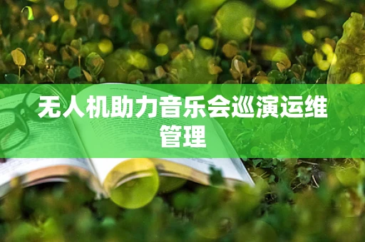 无人机助力音乐会巡演运维管理
