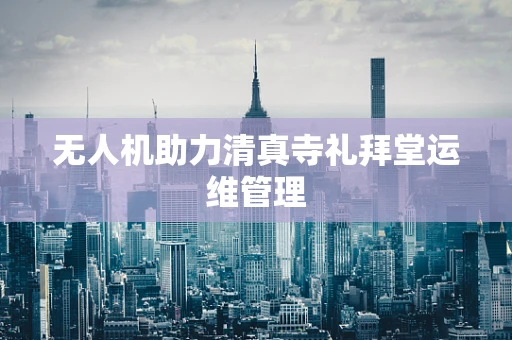 无人机助力清真寺礼拜堂运维管理
