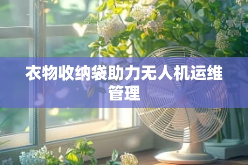 衣物收纳袋助力无人机运维管理