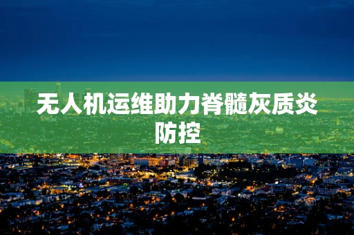 无人机运维助力脊髓灰质炎防控