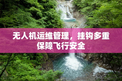 无人机运维管理，挂钩多重保障飞行安全
