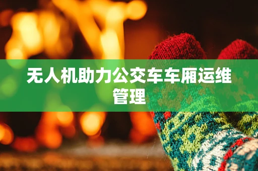 无人机助力公交车车厢运维管理