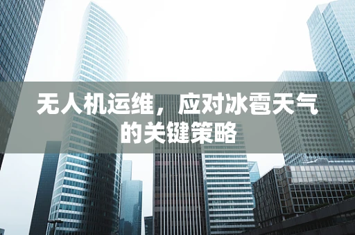 无人机运维，应对冰雹天气的关键策略