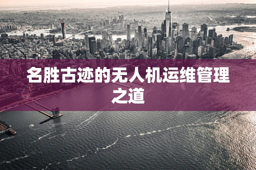 名胜古迹的无人机运维管理之道